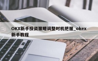 OKX新手投资策略调整时机把握_okex新手教程