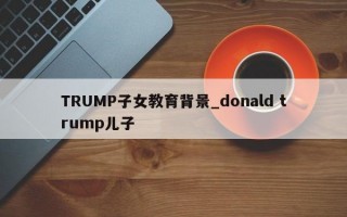 TRUMP子女教育背景_donald trump儿子