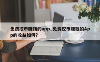 免费挖币赚钱的app_免费挖币赚钱的App的收益如何?