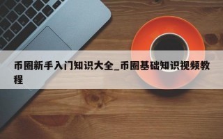 币圈新手入门知识大全_币圈基础知识视频教程