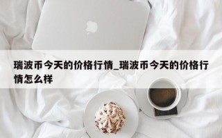 瑞波币今天的价格行情_瑞波币今天的价格行情怎么样