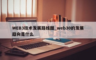 WEB3技术发展路线图_web30的发展趋向是什么