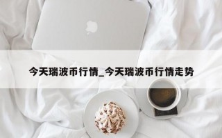 今天瑞波币行情_今天瑞波币行情走势