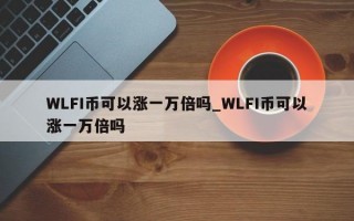 WLFI币可以涨一万倍吗_WLFI币可以涨一万倍吗