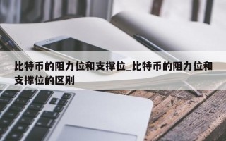 比特币的阻力位和支撑位_比特币的阻力位和支撑位的区别
