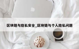 区块链与隐私安全_区块链与个人隐私问题