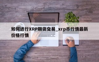 如何进行XRP期货交易_xrp币行情最新价格行情