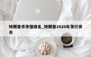 特朗普币市值排名_特朗普2020年发行货币