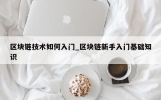 区块链技术如何入门_区块链新手入门基础知识