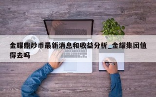 金耀鼎炒币最新消息和收益分析_金耀集团值得去吗