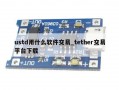 ustd用什么软件交易_tether交易平台下载