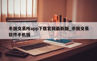 币圈交易所app下载官网最新版_币圈交易软件手机版
