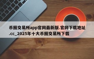 币圈交易所app官网最新版.官网下载地址.cc_2025年十大币圈交易所下载