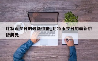 比特币今日的最新价格_比特币今日的最新价格美元