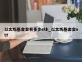 以太坊基金会有多少eth_以太坊基金会etf