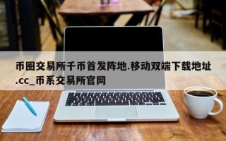币圈交易所千币首发阵地.移动双端下载地址.cc_币系交易所官网