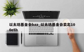 以太坊基金会bzz_以太坊基金会卖出100eth
