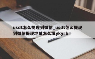 usdt怎么提现到微信_usdt怎么提现到微信提现地址怎么填ykyrb