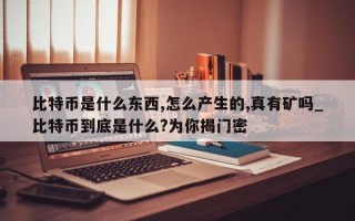 比特币是什么东西,怎么产生的,真有矿吗_比特币到底是什么?为你揭门密