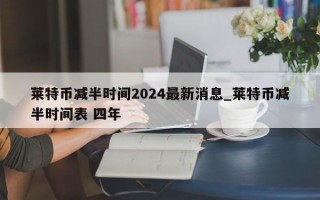 莱特币减半时间2024最新消息_莱特币减半时间表 四年