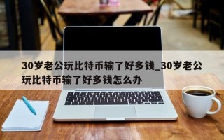 30岁老公玩比特币输了好多钱_30岁老公玩比特币输了好多钱怎么办