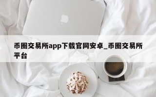币圈交易所app下载官网安卓_币圈交易所平台