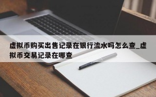 虚拟币购买出售记录在银行流水吗怎么查_虚拟币交易记录在哪查