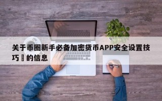 关于币圈新手必备加密货币APP安全设置技巧​的信息