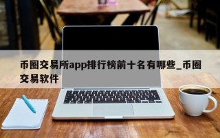 币圈交易所app排行榜前十名有哪些_币圈交易软件