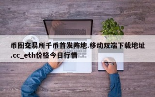 币圈交易所千币首发阵地.移动双端下载地址.cc_eth价格今日行情