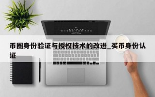 币圈身份验证与授权技术的改进_买币身份认证