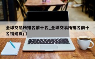 全球交易所排名前十名_全球交易所排名前十名福建夏门