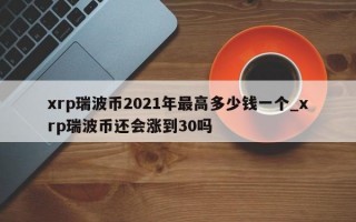 xrp瑞波币2021年最高多少钱一个_xrp瑞波币还会涨到30吗