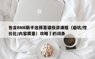 包含BNB新手选择靠谱投资课程（避坑/性价比/内容质量）攻略​的词条