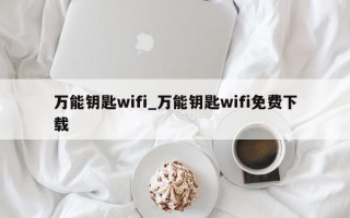 万能钥匙wifi_万能钥匙wifi免费下载