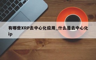 有哪些XRP去中心化应用_什么是去中心化ip