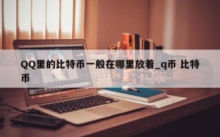 QQ里的比特币一般在哪里放着_q币 比特币
