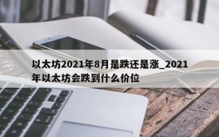 以太坊2021年8月是跌还是涨_2021年以太坊会跌到什么价位