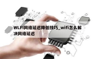 WLFI网络延迟降低技巧_wifi怎么解决网络延迟