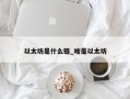 以太坊是什么链_啥是以太坊