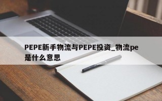 PEPE新手物流与PEPE投资_物流pe是什么意思