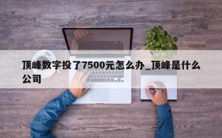 顶峰数字投了7500元怎么办_顶峰是什么公司