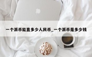 一个派币能直多少人民币_一个派币是多少钱