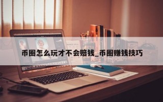 币圈怎么玩才不会赔钱_币圈赚钱技巧