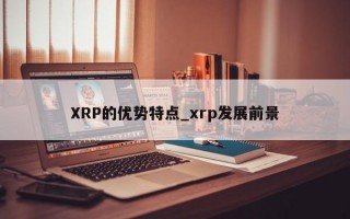 XRP的优势特点_xrp发展前景