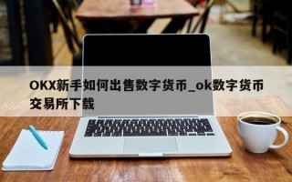 OKX新手如何出售数字货币_ok数字货币交易所下载