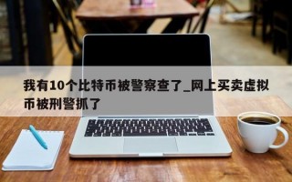 我有10个比特币被警察查了_网上买卖虚拟币被刑警抓了
