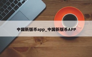 中国新版币app_中国新版币APP
