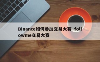 Binance如何参加交易大赛_followme交易大赛