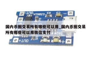 国内币圈交易所有哪些可以用_国内币圈交易所有哪些可以用微信支付